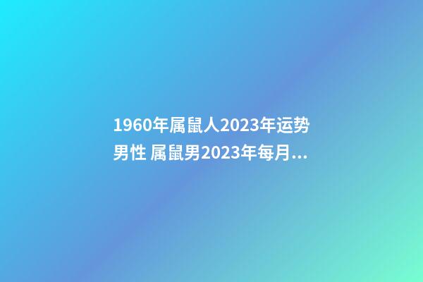1960年属鼠人2023年运势男性 属鼠男2023年每月运程